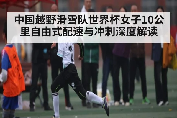 中国越野滑雪队世界杯女子10公里自由式配速与冲刺深度解读